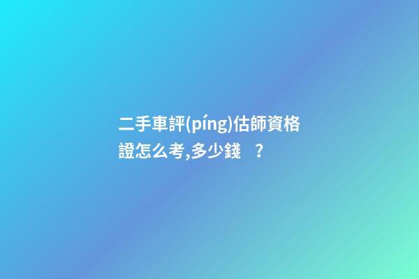 二手車評(píng)估師資格證怎么考,多少錢？